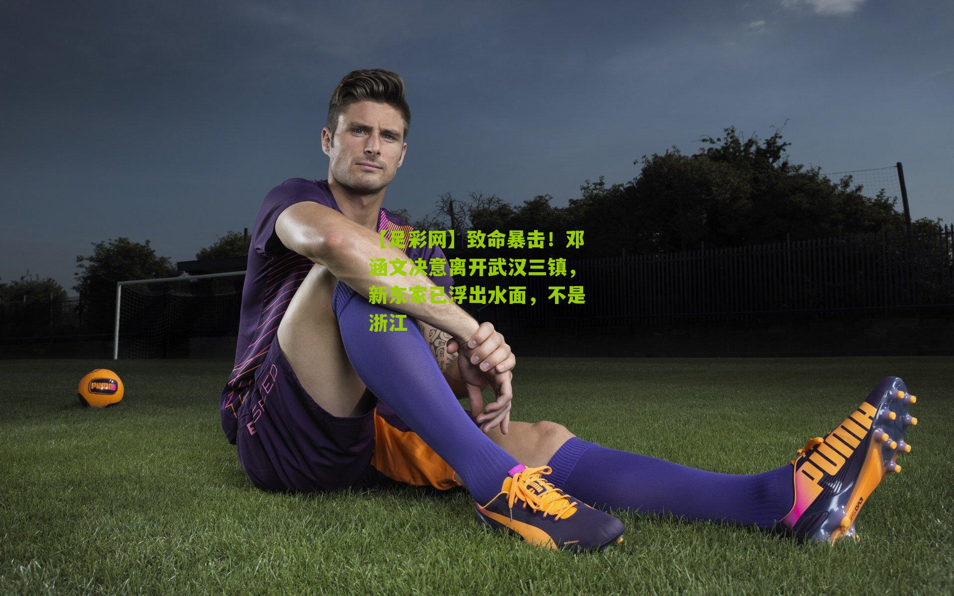 致命暴击！邓涵文决意离开武汉三镇，新东家已浮出水面，不是浙江