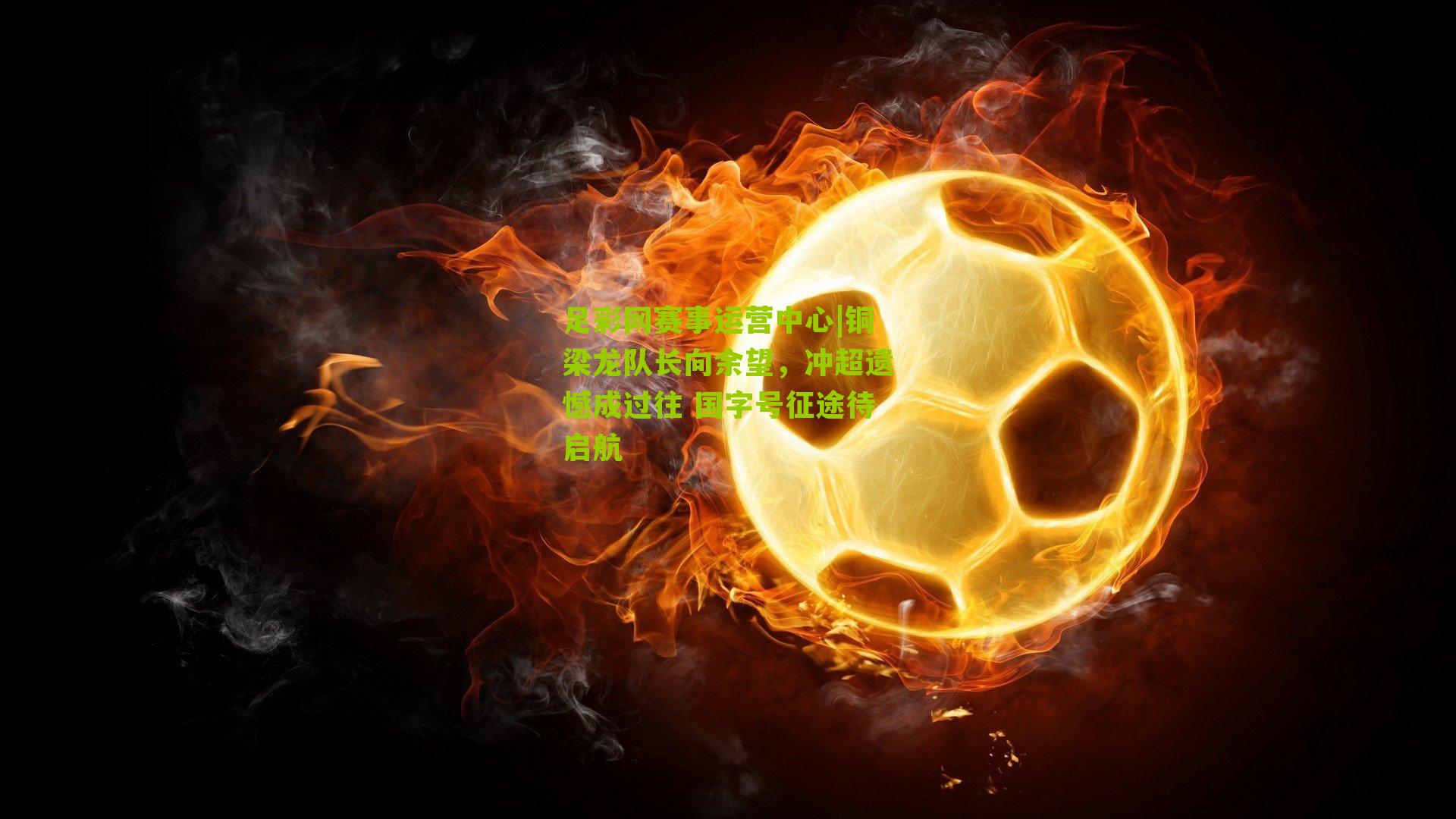 铜梁龙队长向余望，冲超遗憾成过往 国字号征途待启航