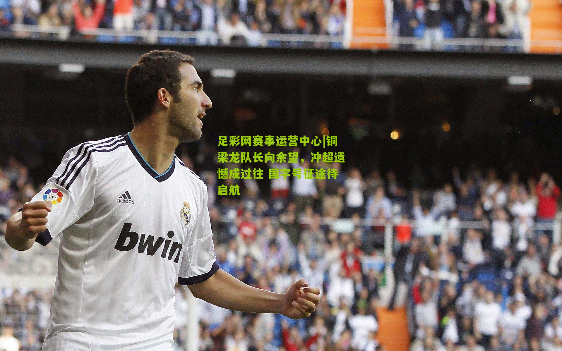 铜梁龙队长向余望，冲超遗憾成过往 国字号征途待启航