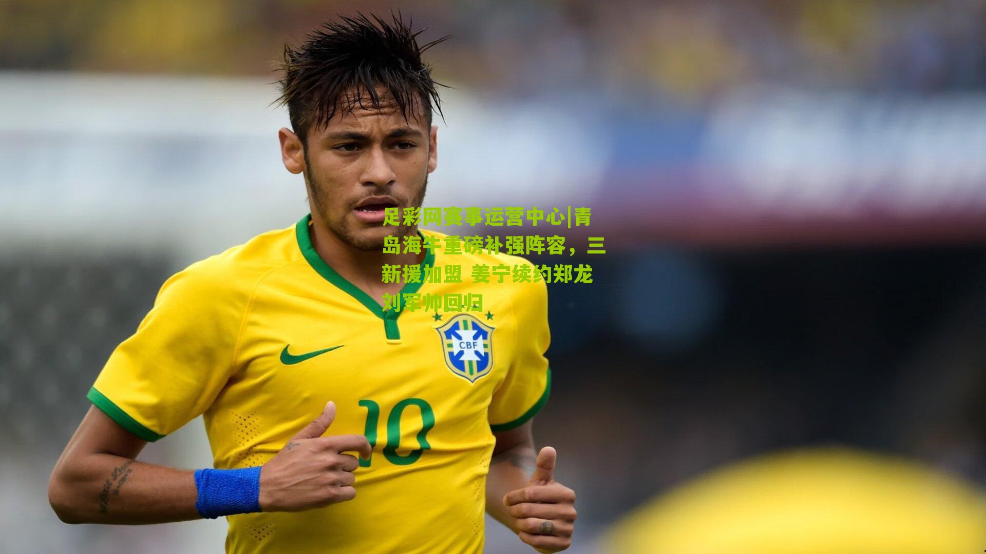 足彩网赛事运营中心|青岛海牛重磅补强阵容，三新援加盟 姜宁续约郑龙刘军帅回归