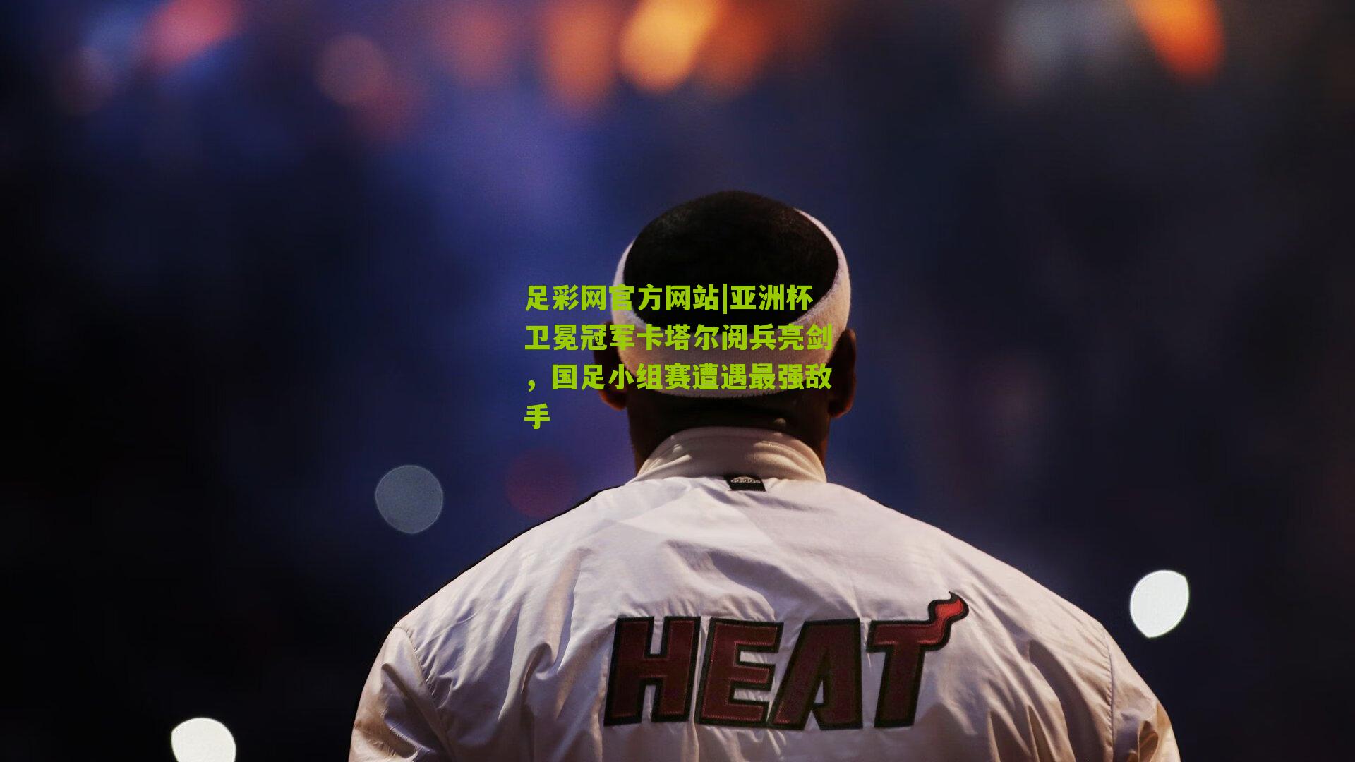 足彩网官方网站|亚洲杯卫冕冠军卡塔尔阅兵亮剑，国足小组赛遭遇最强敌手