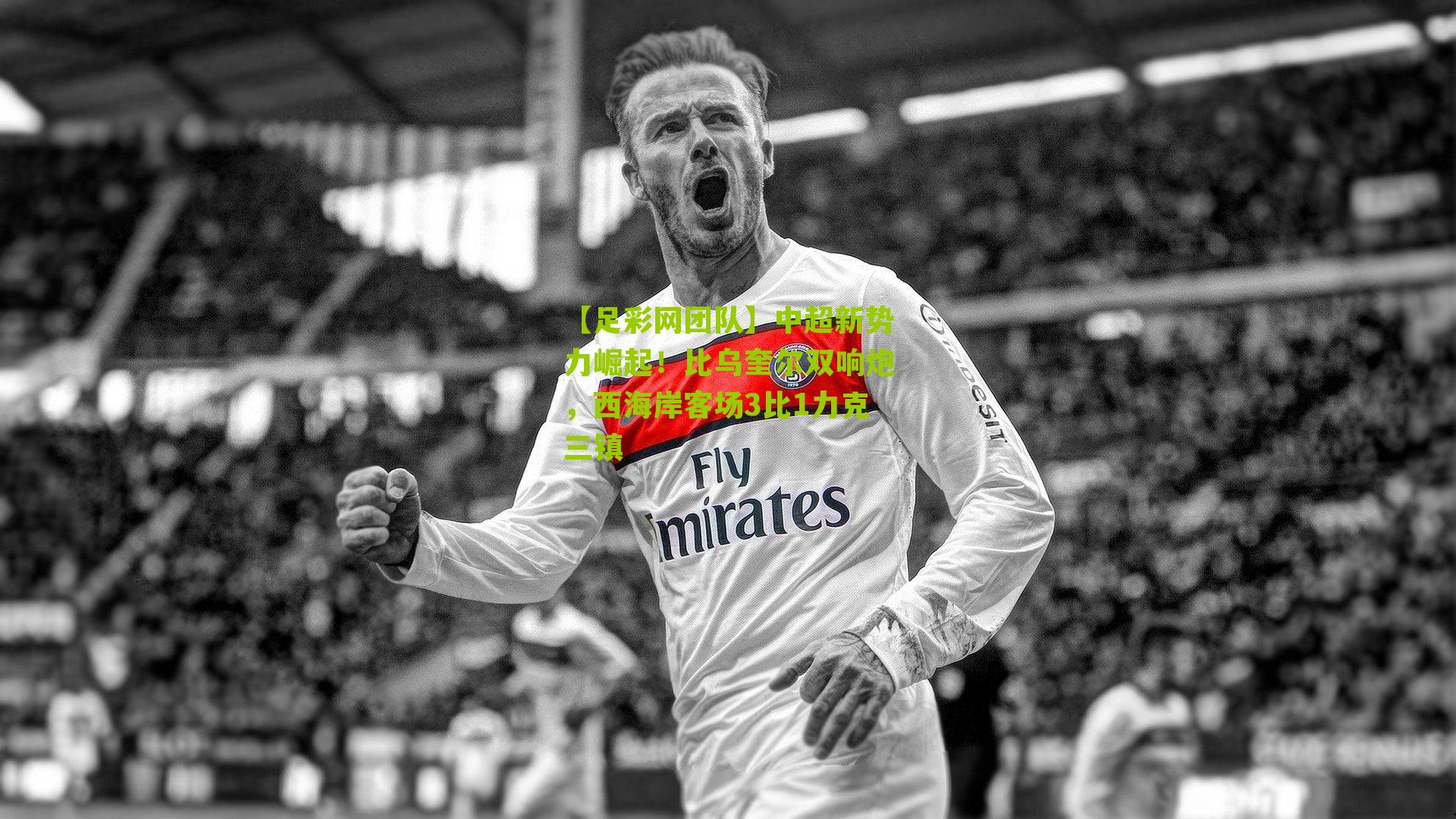 【足彩网团队】中超新势力崛起！比乌奎尔双响炮，西海岸客场3比1力克三镇