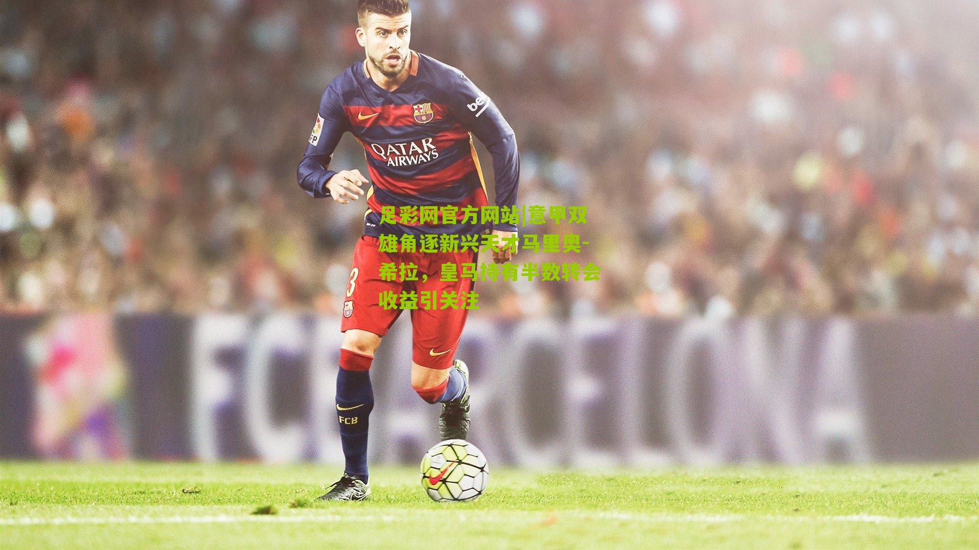 意甲双雄角逐新兴天才马里奥-希拉，皇马持有半数转会收益引关注