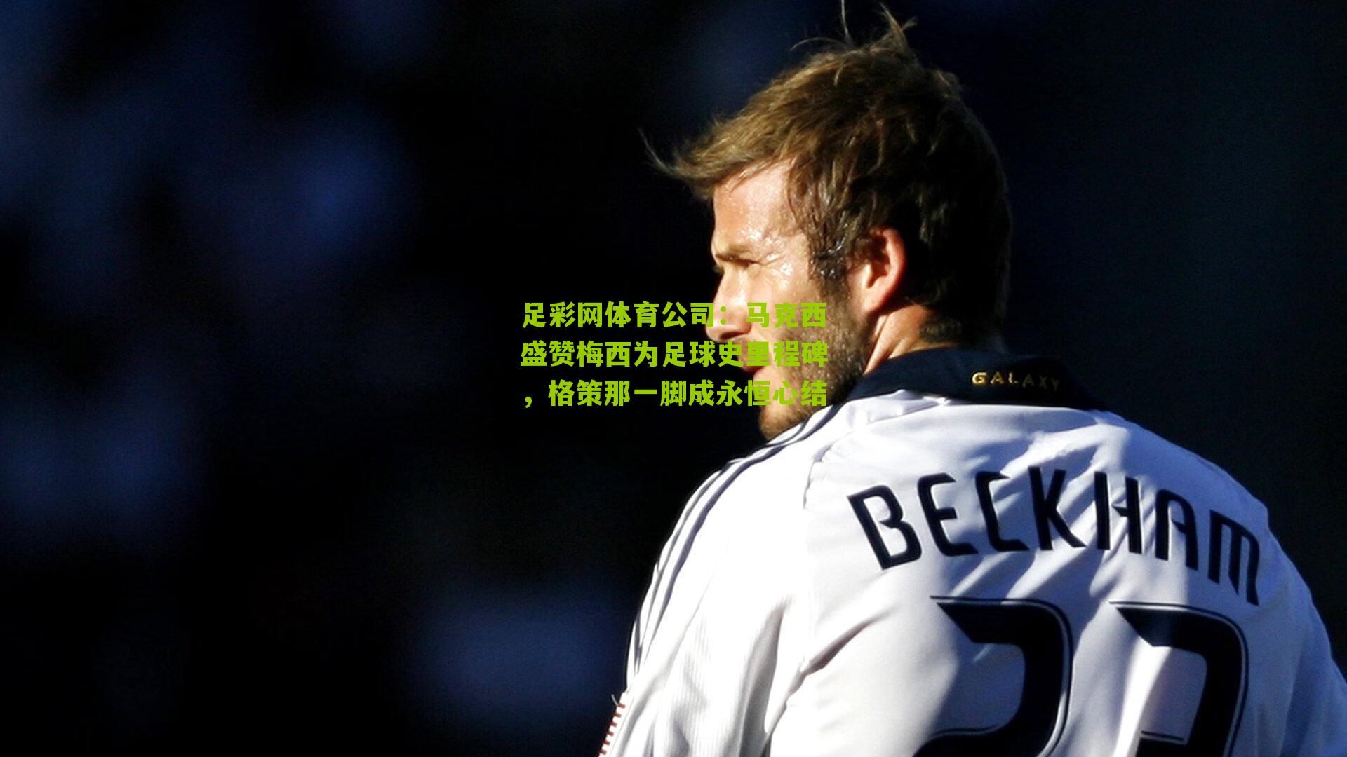 足彩网体育公司：马克西盛赞梅西为足球史里程碑，格策那一脚成永恒心结