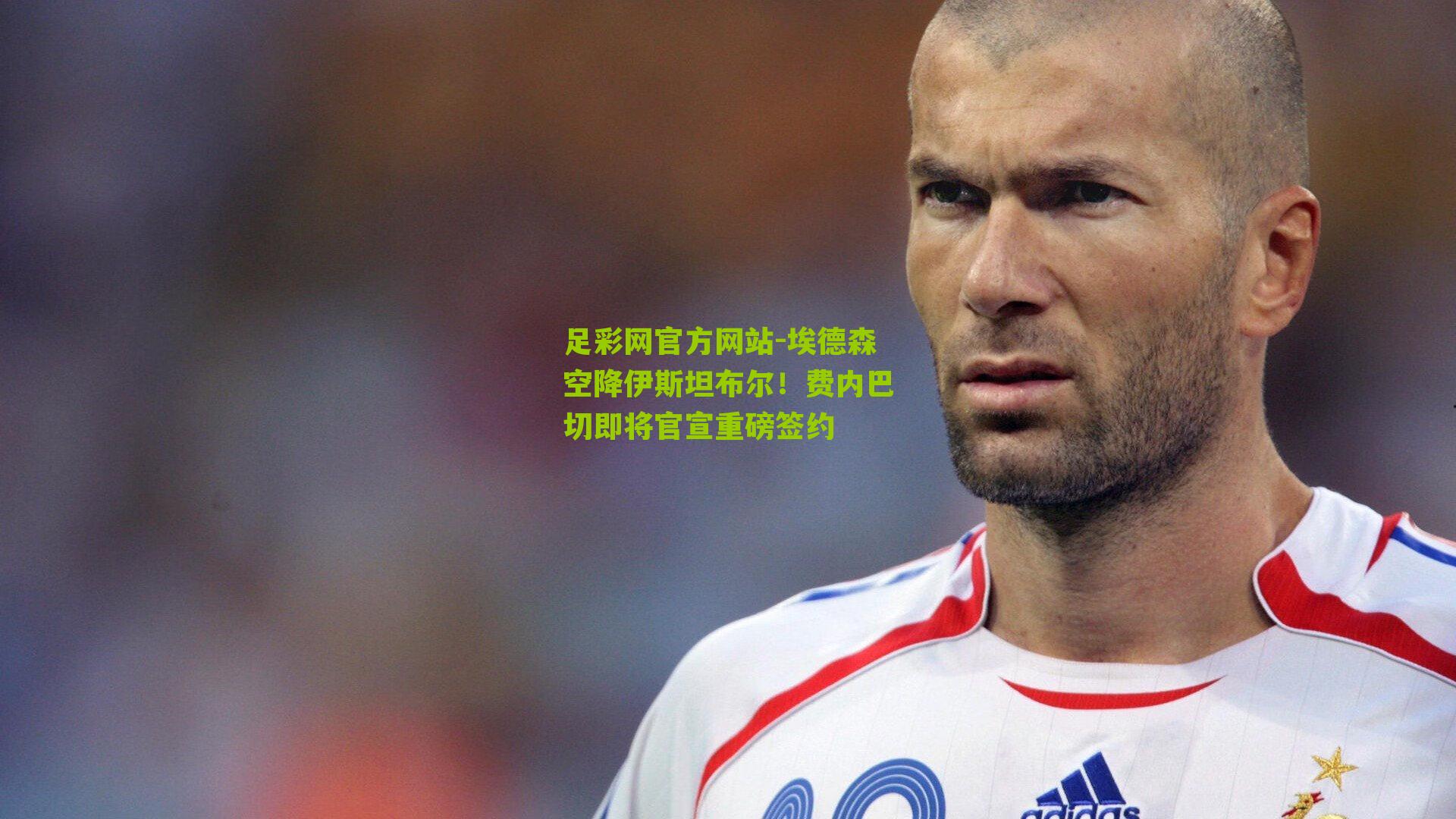 足彩网官方网站-埃德森空降伊斯坦布尔！费内巴切即将官宣重磅签约
