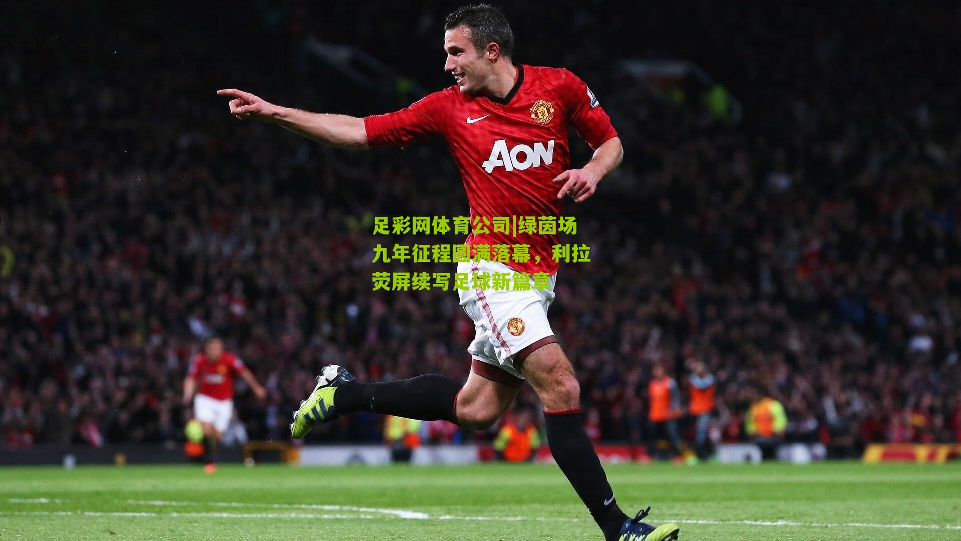 足彩网体育公司|绿茵场九年征程圆满落幕，利拉荧屏续写足球新篇章