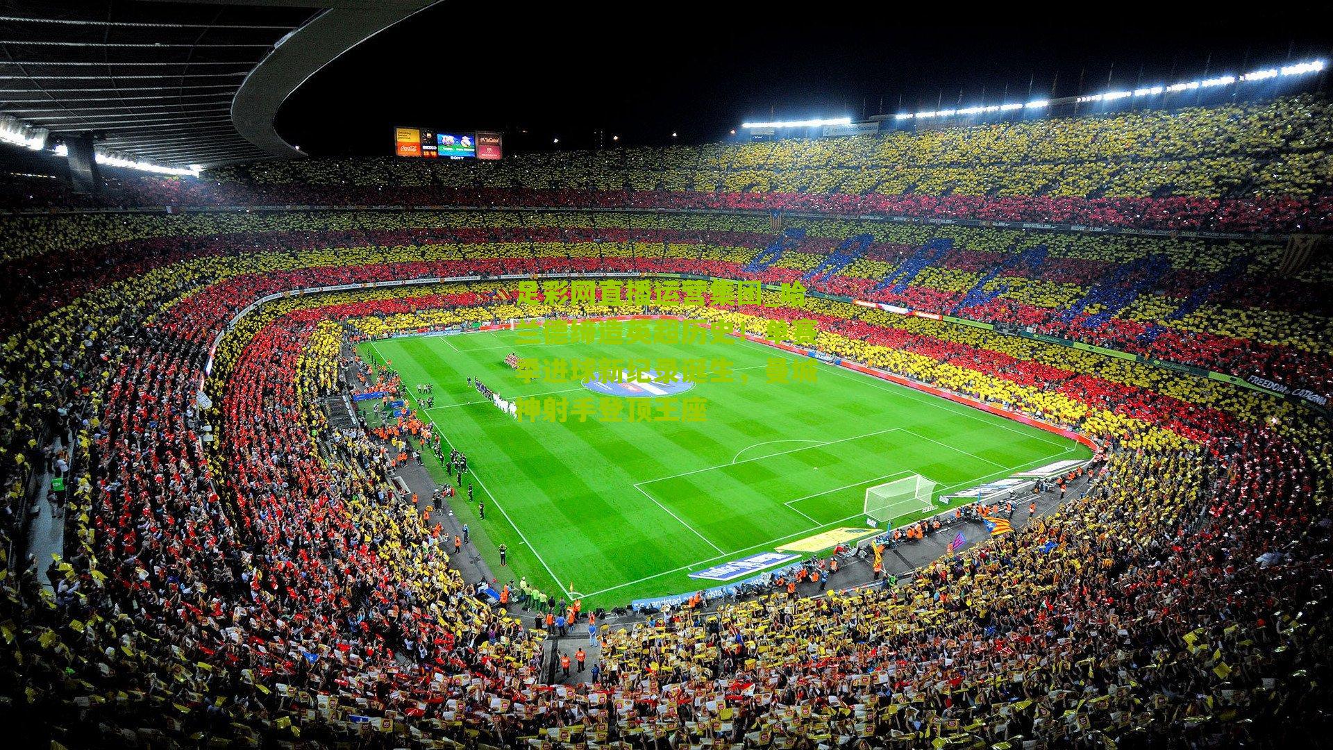 足彩网直播运营集团_哈兰德缔造英超历史！单赛季进球新纪录诞生，曼城神射手登顶王座