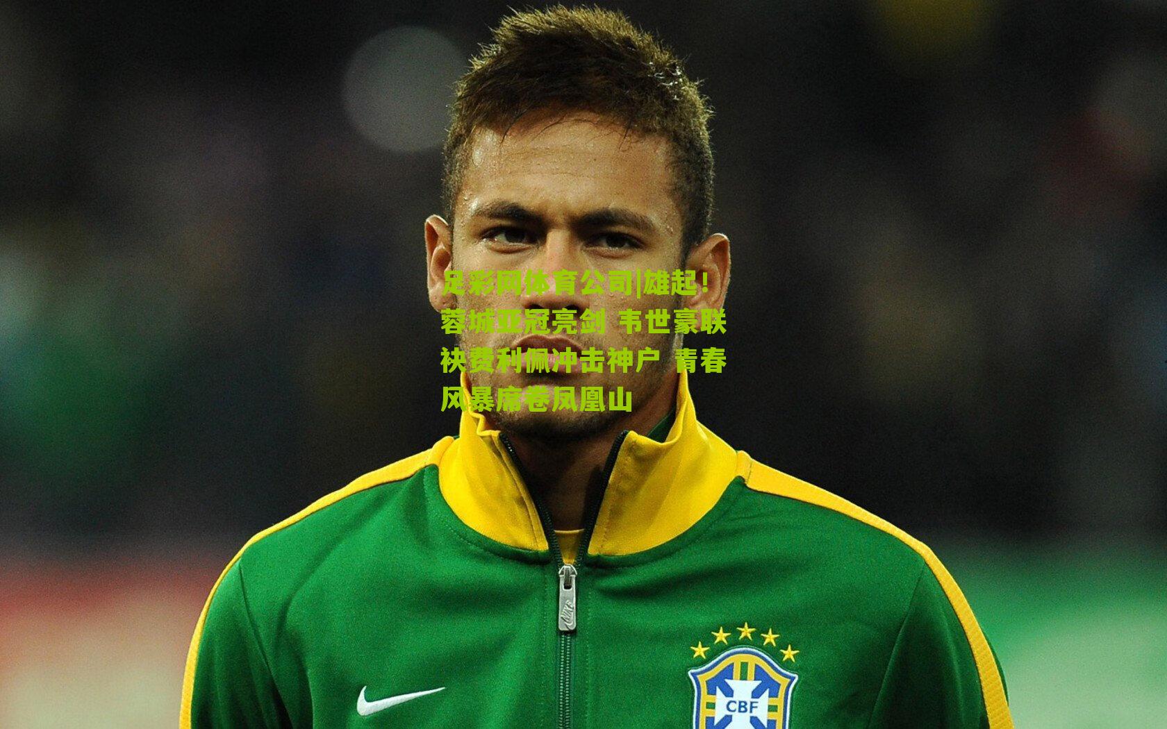 足彩网体育公司|雄起！蓉城亚冠亮剑 韦世豪联袂费利佩冲击神户 青春风暴席卷凤凰山