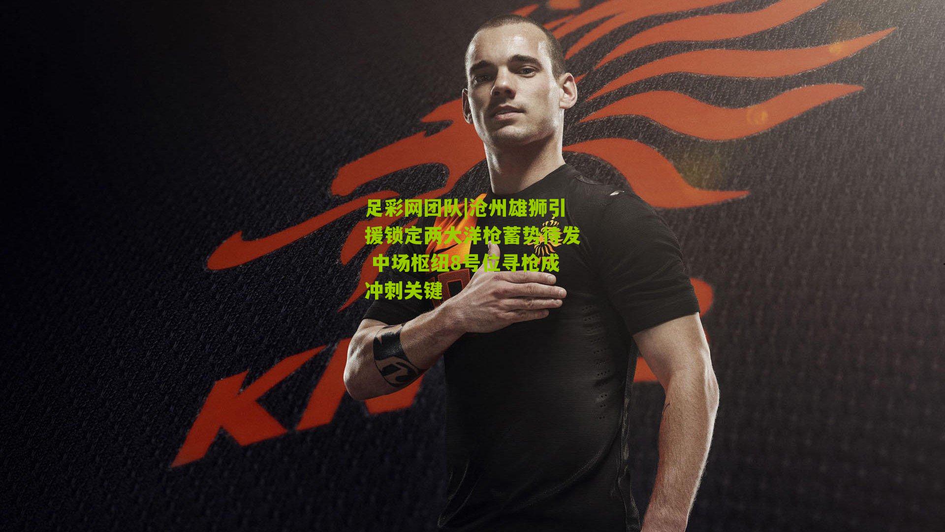 足彩网团队|沧州雄狮引援锁定两大洋枪蓄势待发 中场枢纽8号位寻枪成冲刺关键